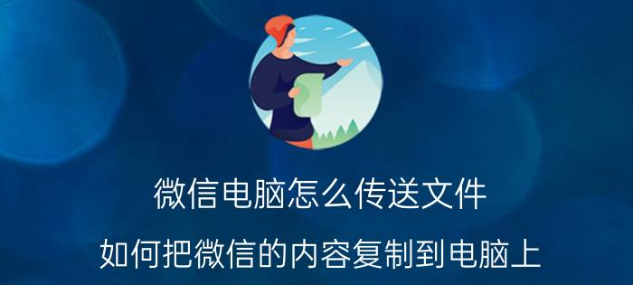 微信电脑怎么传送文件 如何把微信的内容复制到电脑上？